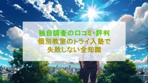 【独自調査の口コミ・評判】個別教室のトライの入塾で失敗しない全知識を解説！